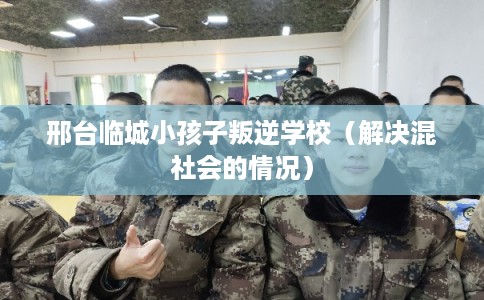 邢台临城小孩子叛逆学校（解决混社会的情况）