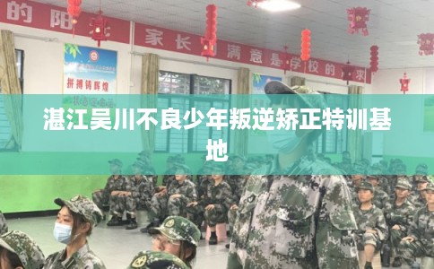湛江吴川不良少年叛逆矫正特训基地