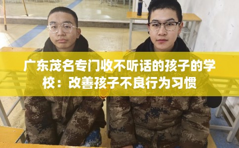 广东茂名专门收不听话的孩子的学校：改善孩子不良行为习惯