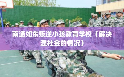 南通如东叛逆小孩教育学校（解决混社会的情况）
