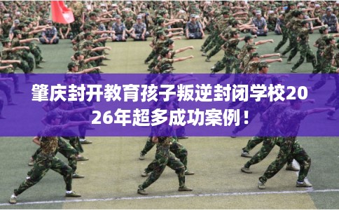 肇庆封开教育孩子叛逆封闭学校2026年超多成功案例！