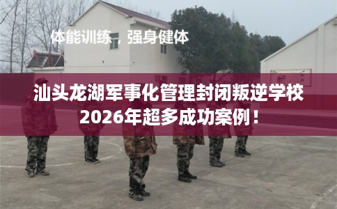 汕头龙湖军事化管理封闭叛逆学校2026年超多成功案例！