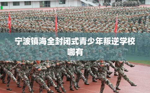 宁波镇海全封闭式青少年叛逆学校哪有