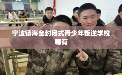 宁波镇海全封闭式青少年叛逆学校哪有