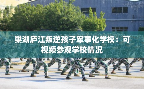 巢湖庐江叛逆孩子军事化学校：可视频参观学校情况