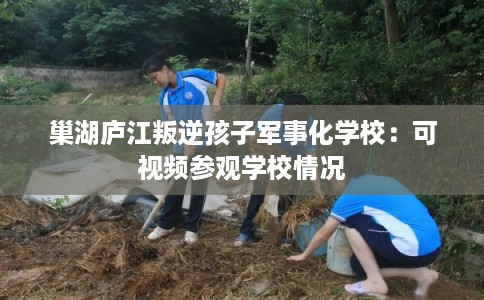 巢湖庐江叛逆孩子军事化学校：可视频参观学校情况