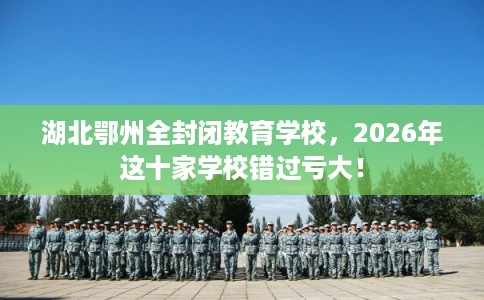 湖北鄂州全封闭教育学校，2026年这十家学校错过亏大！