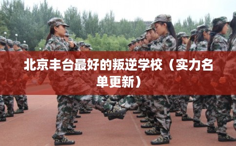 北京丰台最好的叛逆学校（实力名单更新）