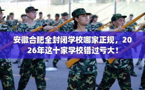 安徽合肥全封闭学校哪家正规，2026年这十家学校错过亏大！