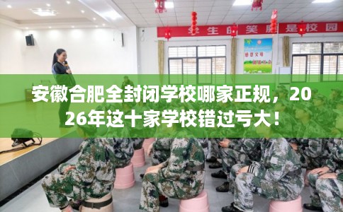 安徽合肥全封闭学校哪家正规，2026年这十家学校错过亏大！