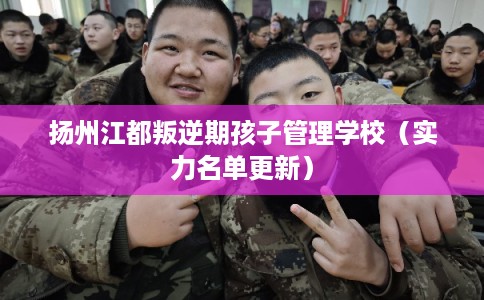 扬州江都叛逆期孩子管理学校（实力名单更新）