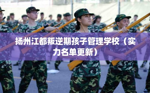扬州江都叛逆期孩子管理学校（实力名单更新）