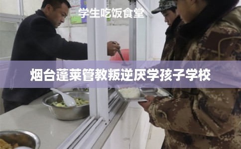 烟台蓬莱管教叛逆厌学孩子学校