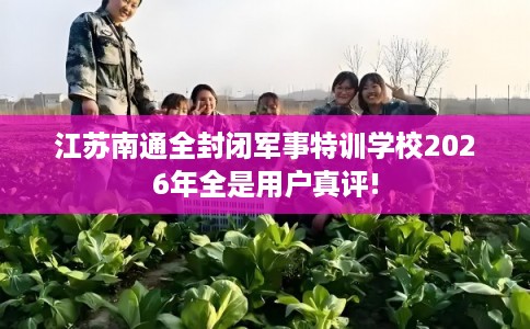 江苏南通全封闭军事特训学校2026年全是用户真评!