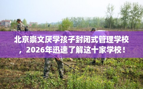 北京崇文厌学孩子封闭式管理学校，2026年迅速了解这十家学校！