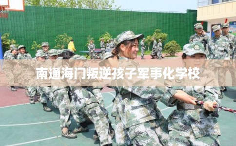 南通海门叛逆孩子军事化学校