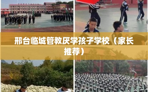 邢台临城管教厌学孩子学校（家长推荐）