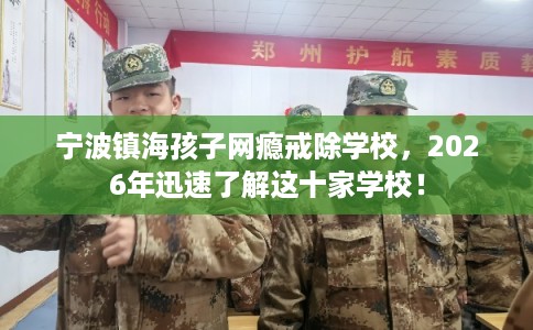 宁波镇海孩子网瘾戒除学校，2026年迅速了解这十家学校！