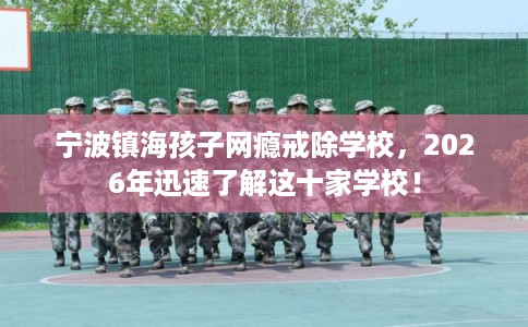 宁波镇海孩子网瘾戒除学校，2026年迅速了解这十家学校！
