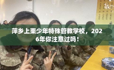 萍乡上栗少年特殊管教学校，2026年你注意过吗！