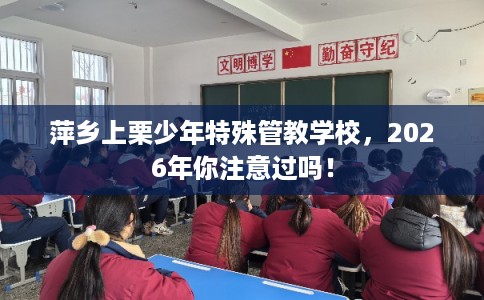萍乡上栗少年特殊管教学校，2026年你注意过吗！
