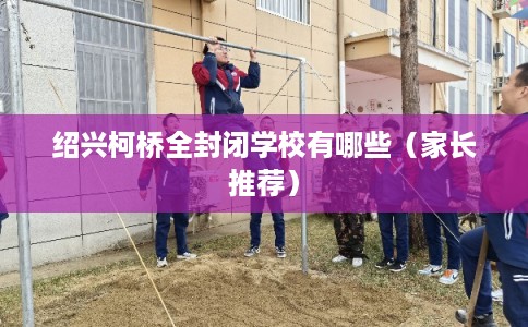 绍兴柯桥全封闭学校有哪些（家长推荐）