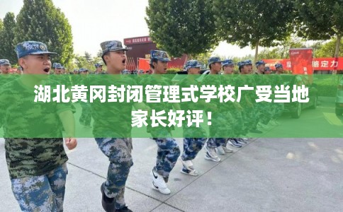 湖北黄冈封闭管理式学校广受当地家长好评！