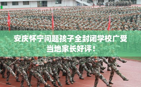 安庆怀宁问题孩子全封闭学校广受当地家长好评！