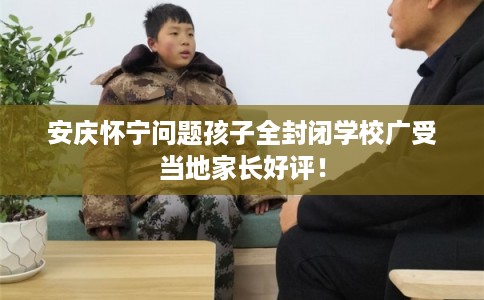 安庆怀宁问题孩子全封闭学校广受当地家长好评！