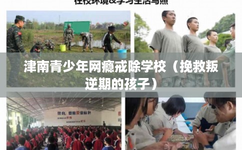 津南青少年网瘾戒除学校（挽救叛逆期的孩子）