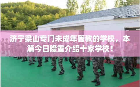 济宁梁山专门未成年管教的学校，本篇今日隆重介绍十家学校！