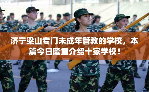 济宁梁山专门未成年管教的学校，本篇今日隆重介绍十家学校！