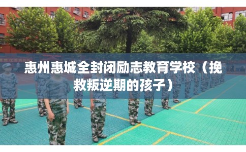 惠州惠城全封闭励志教育学校（挽救叛逆期的孩子）