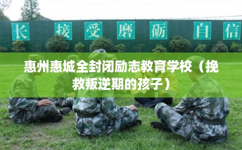 惠州惠城全封闭励志教育学校（挽救叛逆期的孩子）