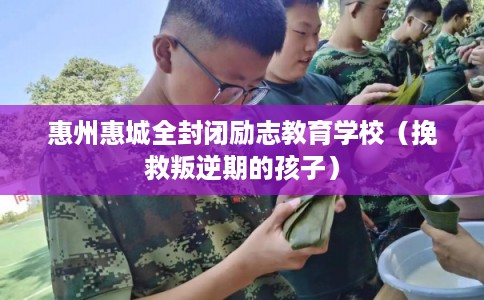 惠州惠城全封闭励志教育学校（挽救叛逆期的孩子）