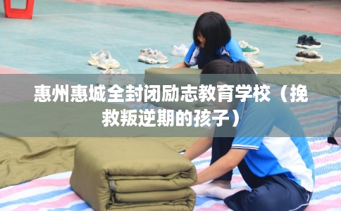 惠州惠城全封闭励志教育学校（挽救叛逆期的孩子）
