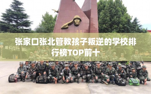 张家口张北管教孩子叛逆的学校排行榜TOP前十