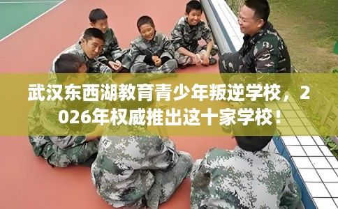 武汉东西湖教育青少年叛逆学校，2026年权威推出这十家学校！