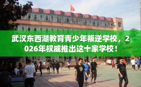 武汉东西湖教育青少年叛逆学校，2026年权威推出这十家学校！