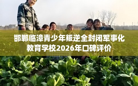 邯郸临漳青少年叛逆全封闭军事化教育学校2026年口碑评价
