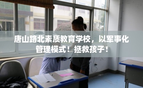 唐山路北素质教育学校，以军事化管理模式！拯救孩子！