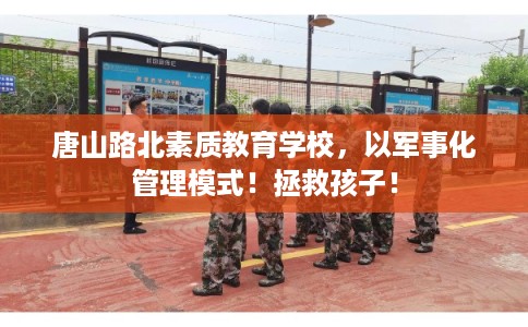 唐山路北素质教育学校，以军事化管理模式！拯救孩子！