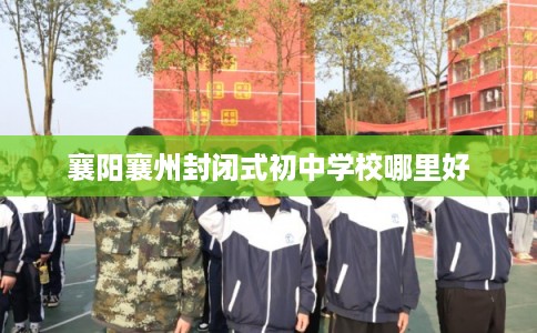 襄阳襄州封闭式初中学校哪里好