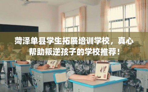 菏泽单县学生拓展培训学校，真心帮助叛逆孩子的学校推荐！