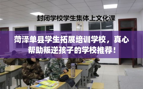 菏泽单县学生拓展培训学校，真心帮助叛逆孩子的学校推荐！