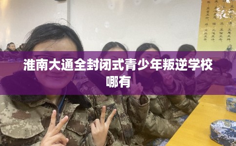淮南大通全封闭式青少年叛逆学校哪有