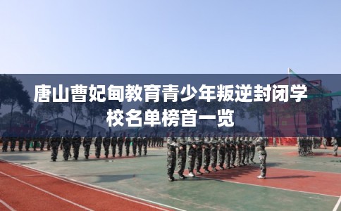 唐山曹妃甸教育青少年叛逆封闭学校名单榜首一览