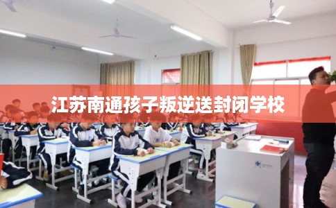 江苏南通孩子叛逆送封闭学校