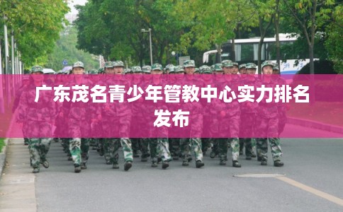 广东茂名青少年管教中心实力排名发布
