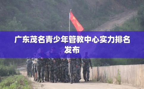 广东茂名青少年管教中心实力排名发布